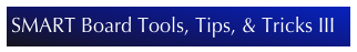 SMART Board Tools, Tips, & Tricks III